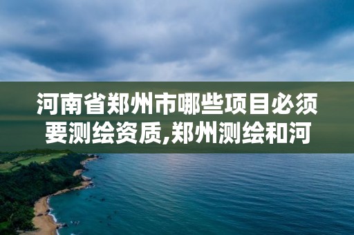 河南省郑州市哪些项目必须要测绘资质,郑州测绘和河南测绘