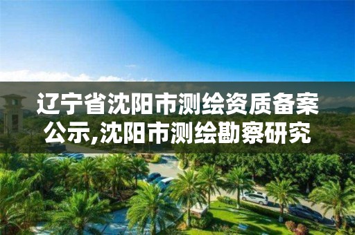 辽宁省沈阳市测绘资质备案公示,沈阳市测绘勘察研究院。