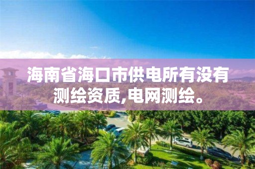 海南省海口市供电所有没有测绘资质,电网测绘。