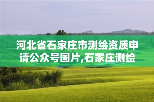 河北省石家庄市测绘资质申请公众号图片,石家庄测绘院是国企吗。