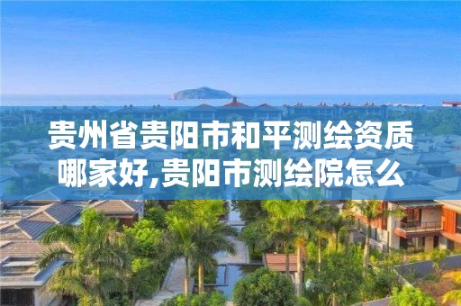 贵州省贵阳市和平测绘资质哪家好,贵阳市测绘院怎么样