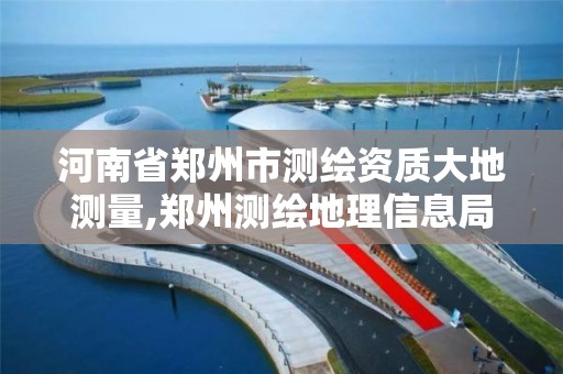 河南省郑州市测绘资质大地测量,郑州测绘地理信息局