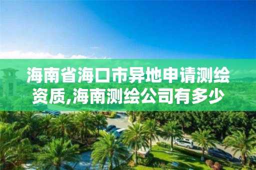 海南省海口市异地申请测绘资质,海南测绘公司有多少家