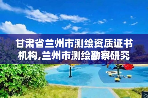 甘肃省兰州市测绘资质证书机构,兰州市测绘勘察研究院。