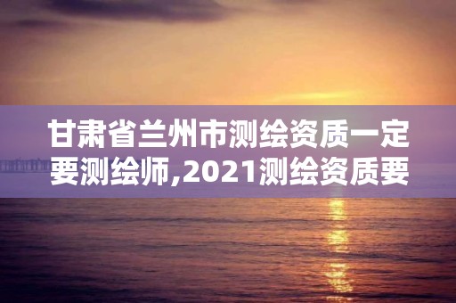 甘肃省兰州市测绘资质一定要测绘师,2021测绘资质要求