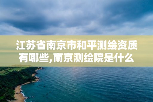 江苏省南京市和平测绘资质有哪些,南京测绘院是什么单位