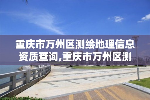 重庆市万州区测绘地理信息资质查询,重庆市万州区测绘地理信息资质查询电话。