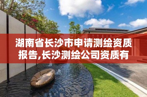 湖南省长沙市申请测绘资质报告,长沙测绘公司资质有哪家