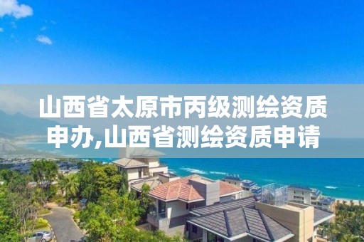 山西省太原市丙级测绘资质申办,山西省测绘资质申请