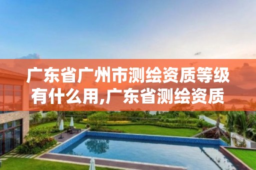 广东省广州市测绘资质等级有什么用,广东省测绘资质办理流程