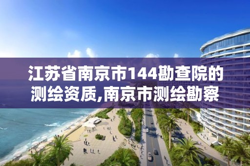 江苏省南京市144勘查院的测绘资质,南京市测绘勘察研究院是国企吗。