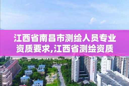 江西省南昌市测绘人员专业资质要求,江西省测绘资质单位公示名单