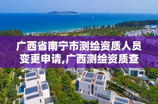 广西省南宁市测绘资质人员变更申请,广西测绘资质查询