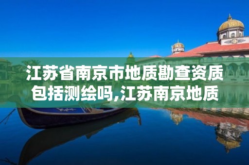 江苏省南京市地质勘查资质包括测绘吗,江苏南京地质勘察院电话