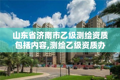 山东省济南市乙级测绘资质包括内容,测绘乙级资质办理条件