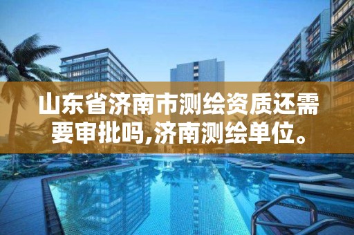 山东省济南市测绘资质还需要审批吗,济南测绘单位。