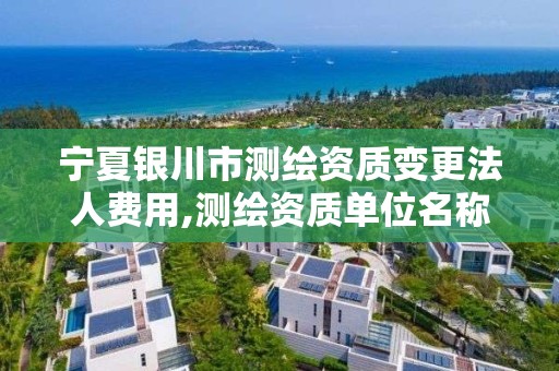 宁夏银川市测绘资质变更法人费用,测绘资质单位名称变更