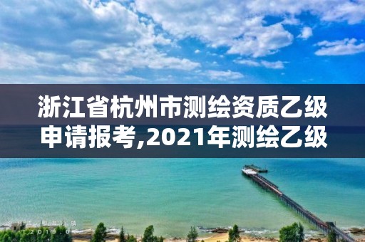 浙江省杭州市测绘资质乙级申请报考,2021年测绘乙级资质申报条件