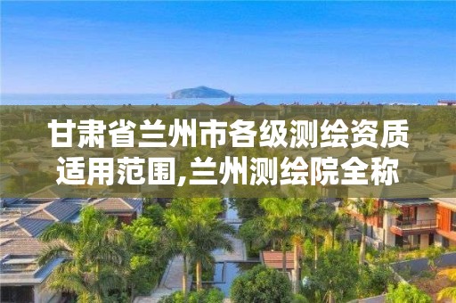 甘肃省兰州市各级测绘资质适用范围,兰州测绘院全称。