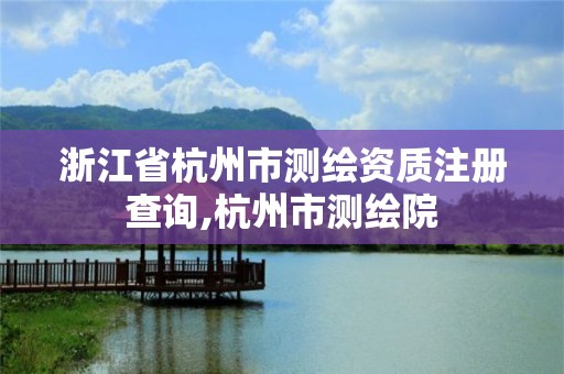 浙江省杭州市测绘资质注册查询,杭州市测绘院