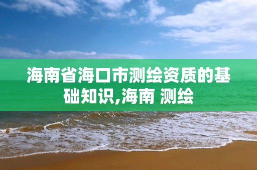 海南省海口市测绘资质的基础知识,海南 测绘