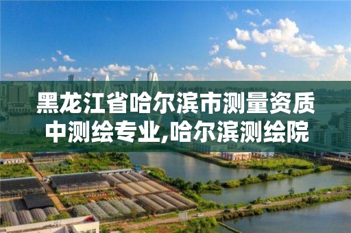 黑龙江省哈尔滨市测量资质中测绘专业,哈尔滨测绘院地址