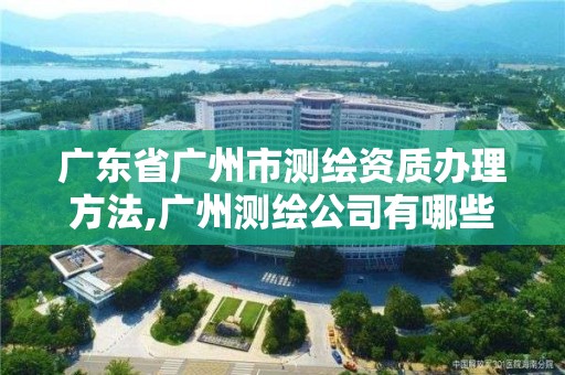 广东省广州市测绘资质办理方法,广州测绘公司有哪些