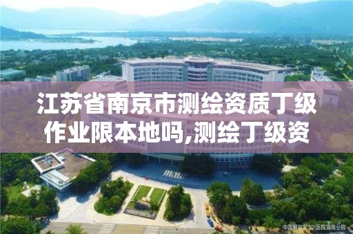 江苏省南京市测绘资质丁级作业限本地吗,测绘丁级资质业务范围及作业限额。