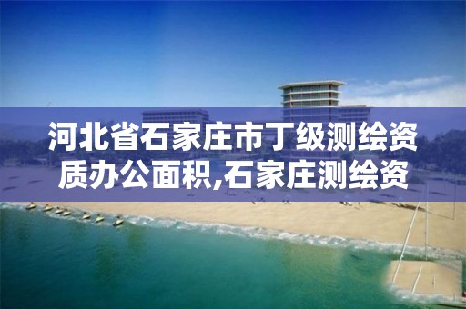 河北省石家庄市丁级测绘资质办公面积,石家庄测绘资质代办