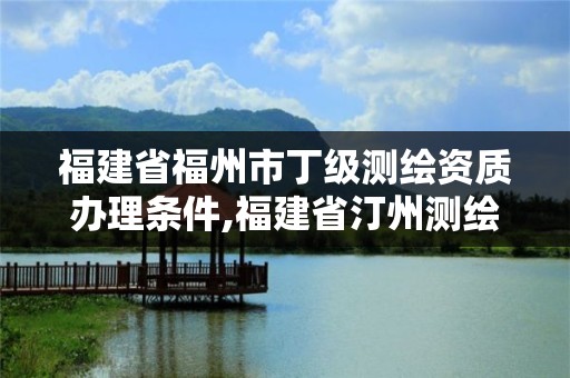 福建省福州市丁级测绘资质办理条件,福建省汀州测绘有限公司