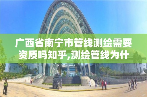 广西省南宁市管线测绘需要资质吗知乎,测绘管线为什么总招人。