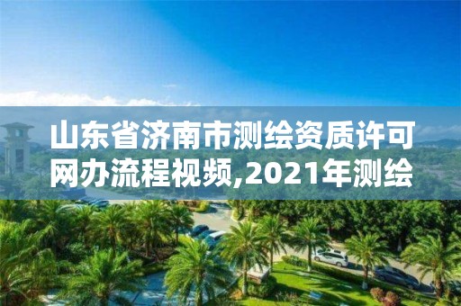 山东省济南市测绘资质许可网办流程视频,2021年测绘资质延期山东。