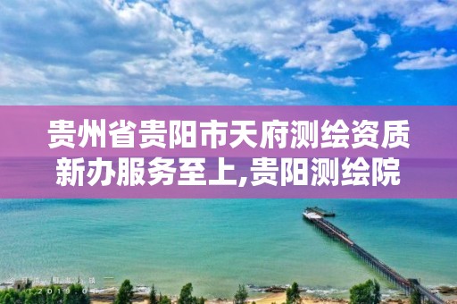 贵州省贵阳市天府测绘资质新办服务至上,贵阳测绘院是什么单位