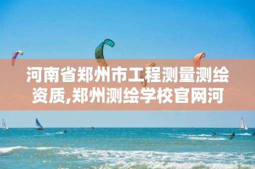 河南省郑州市工程测量测绘资质,郑州测绘学校官网河南省测绘职业学院