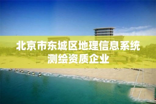 北京市东城区地理信息系统测绘资质企业