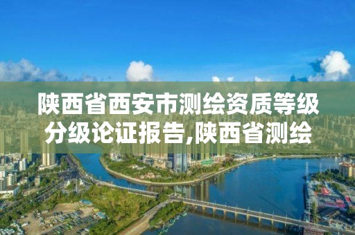 陕西省西安市测绘资质等级分级论证报告,陕西省测绘资质申请材料。