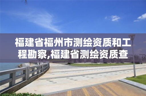 福建省福州市测绘资质和工程勘察,福建省测绘资质查询