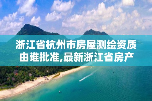 浙江省杭州市房屋测绘资质由谁批准,最新浙江省房产测绘收费标准