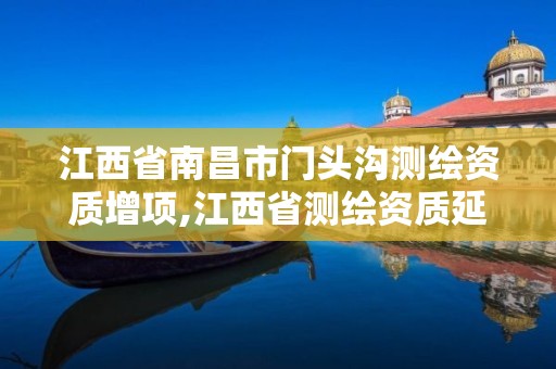 江西省南昌市门头沟测绘资质增项,江西省测绘资质延期公告