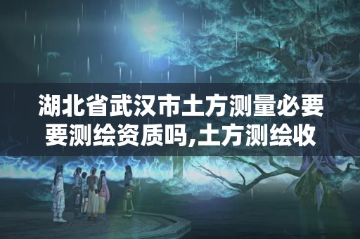 湖北省武汉市土方测量必要要测绘资质吗,土方测绘收费标准2017版。