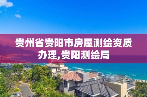 贵州省贵阳市房屋测绘资质办理,贵阳测绘局