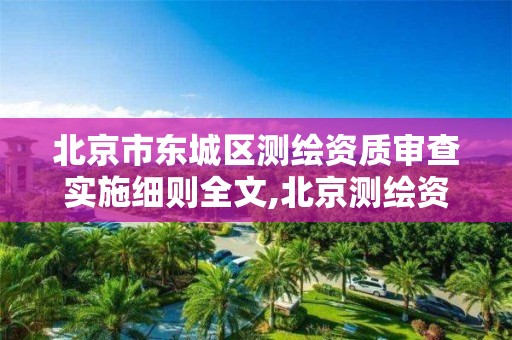 北京市东城区测绘资质审查实施细则全文,北京测绘资质管理办法