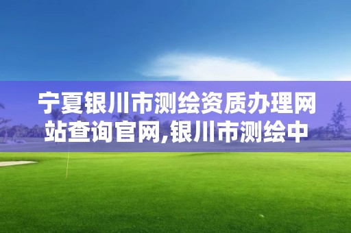 宁夏银川市测绘资质办理网站查询官网,银川市测绘中心。