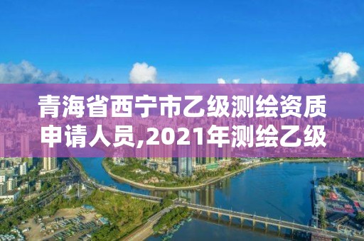 青海省西宁市乙级测绘资质申请人员,2021年测绘乙级资质办公申报条件。