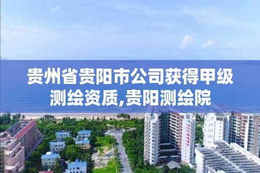 贵州省贵阳市公司获得甲级测绘资质,贵阳测绘院