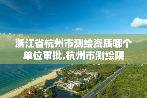 浙江省杭州市测绘资质哪个单位审批,杭州市测绘院