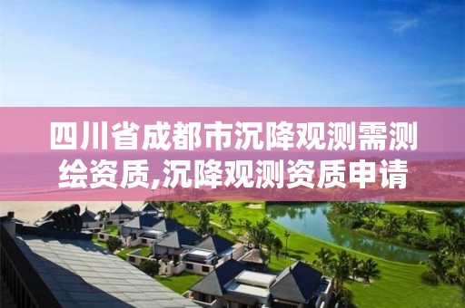 四川省成都市沉降观测需测绘资质,沉降观测资质申请流程