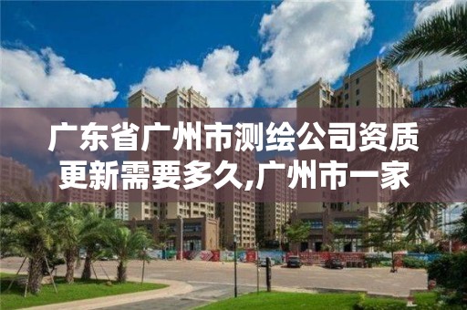 广东省广州市测绘公司资质更新需要多久,广州市一家测绘资质单位