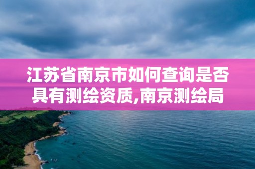 江苏省南京市如何查询是否具有测绘资质,南京测绘局地址