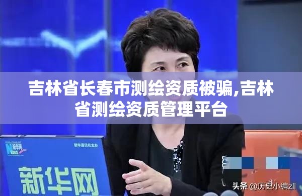 吉林省长春市测绘资质被骗,吉林省测绘资质管理平台